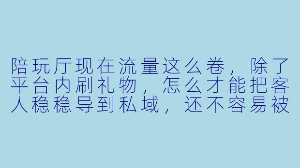 陪玩厅现在流量这么卷，除了平台内刷礼物，怎么才能把客人稳稳导到私域，还不容易被平台判违规？