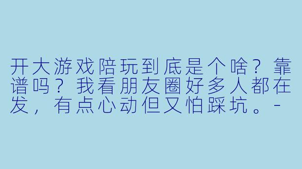开大游戏陪玩到底是个啥?靠谱吗?我看朋友圈好多人都在发,有点心动但又怕踩坑。-开大游戏陪玩