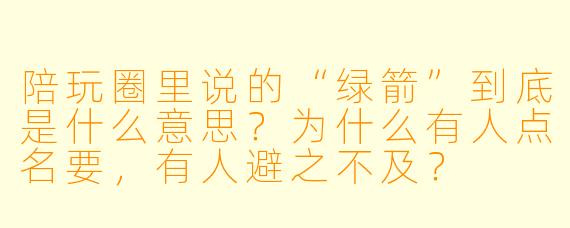 陪玩圈里说的“绿箭”到底是什么意思?为什么有人点名要,有人避之不及?