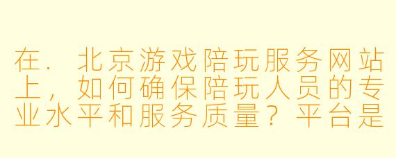 在.北京游戏陪玩服务网站上，如何确保陪玩人员的专业水平和服务质量？平台是否有严格的审核机制来保障玩家的体验和权益？