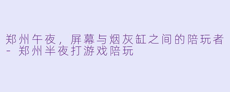 郑州午夜,屏幕与烟灰缸之间的陪玩者-郑州半夜打游戏陪玩