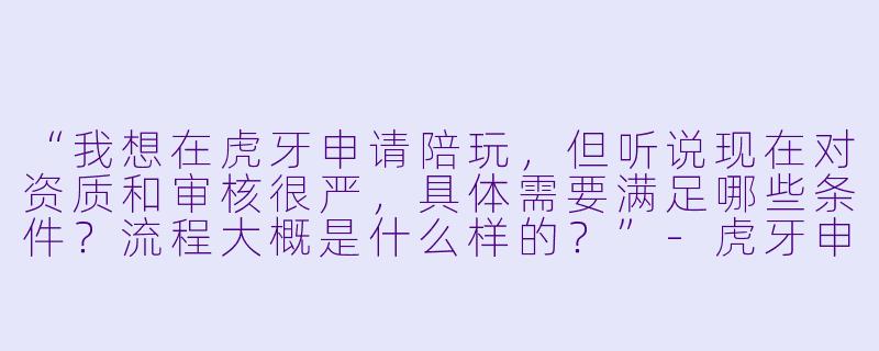 “我想在虎牙申请陪玩,但听说现在对资质和审核很严,具体需要满足哪些条件?流程大概是什么样的?”-虎牙申请陪玩