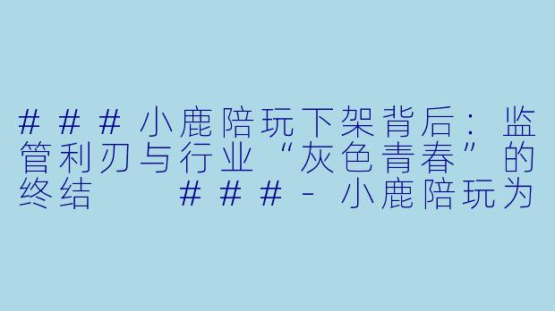 ###小鹿陪玩下架背后：监管利刃与行业“灰X  青春”的终结

###-小鹿陪玩为啥下架了