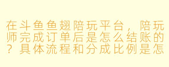 在斗鱼鱼翅陪玩平台,陪玩师完成订单后是怎么结账的?具体流程和分成比例是怎样的?