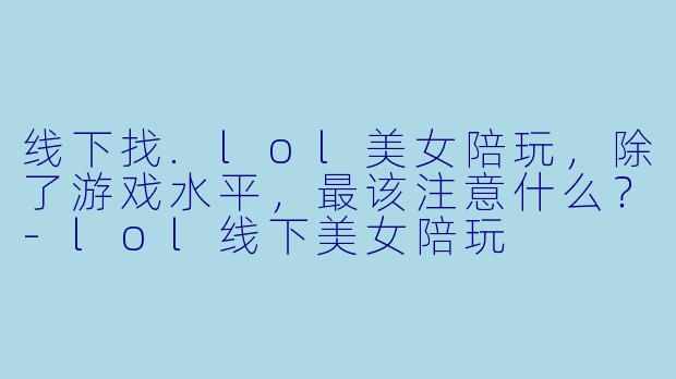 线下找.lol美女陪玩,除了游戏水平,最该注意什么?-lol线下美女陪玩