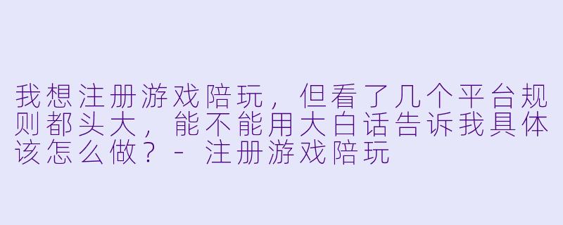 我想注册游戏陪玩，但看了几个平台规则都头大，能不能用大白话告诉我具体该怎么做？-注册游戏陪玩
