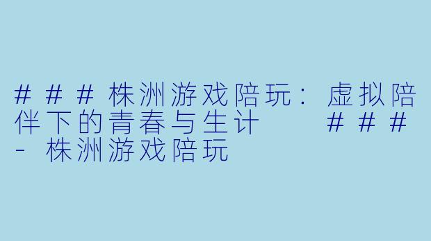 ###株洲游戏陪玩:虚拟陪伴下的青春与生计
###-株洲游戏陪玩