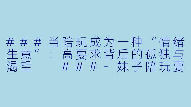 ###当陪玩成为一种“情绪生意”:高要求背后的孤独与渴望
###-妹子陪玩要求高