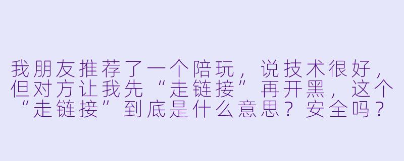 我朋友推荐了一个陪玩,说技术很好,但对方让我先“走链接”再开黑,这个“走链接”到底是什么意思?安全吗?-陪玩走链接