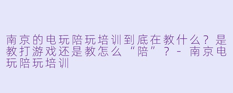 南京的电玩陪玩培训到底在教什么?是教打游戏还是教怎么“陪”?-南京电玩陪玩培训