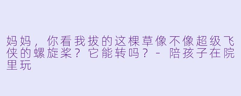 妈妈，你看我拔的这棵草像不像超级飞侠的螺旋桨？它能转吗？-陪孩子在院里玩