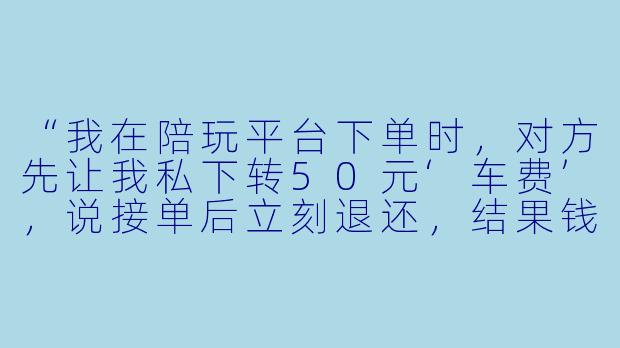 “我在陪玩平台下单时,对方先让我私下转50元‘车费’,说接单后立刻退还,结果钱转了人就把我拉黑了。这种骗车费的套路合法吗?能追回吗?”
