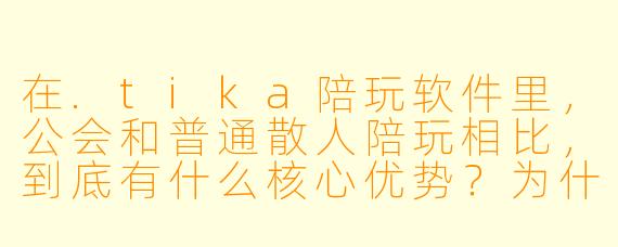 在.tika陪玩软件里，公会和普通散人陪玩相比，到底有什么核心优势？为什么很多玩家宁愿多花点钱也指定要找公会里的陪玩？