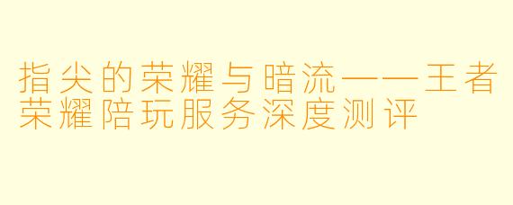 指尖的荣耀与暗流——王者荣耀陪玩服务深度测评