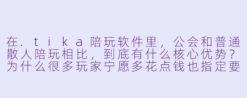 在.tika陪玩软件里，公会和普通散人陪玩相比，到底有什么核心优势？为什么很多玩家宁愿多花点钱也指定要找公会里的陪玩？-tika陪玩软件公会