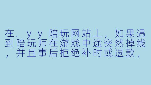 在.yy陪玩网站上,如果遇到陪玩师在游戏中途突然掉线,并且事后拒绝补时或退款,平台通常如何处理?
