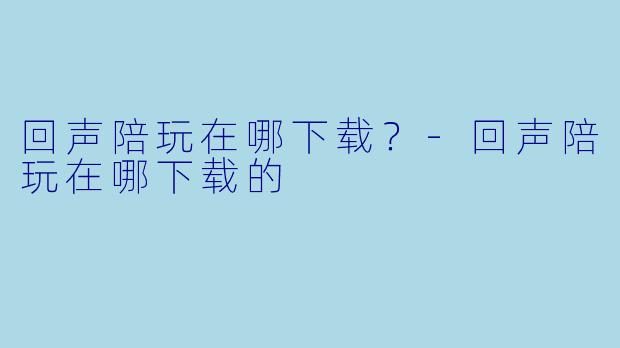 回声陪玩在哪下载？-回声陪玩在哪下载的