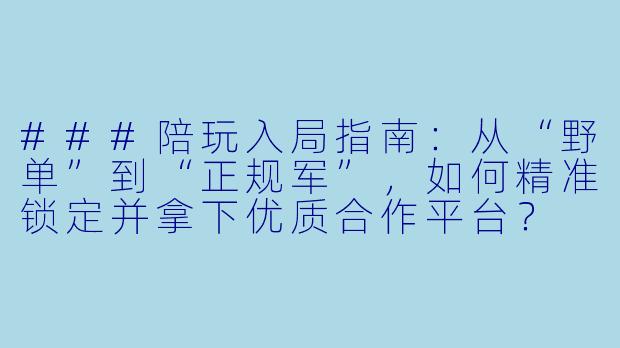 ###陪玩入局指南：从“野单”到“正规军”，如何精准锁定并拿下优质合作平台？