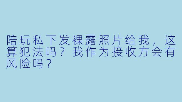 陪玩私下发X 露照片给我,这算犯法吗?我作为接收方会有风险吗?