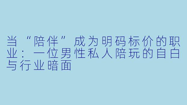 当“陪伴”成为明码标价的职业:一位男X 私人陪玩的自白与行业暗面