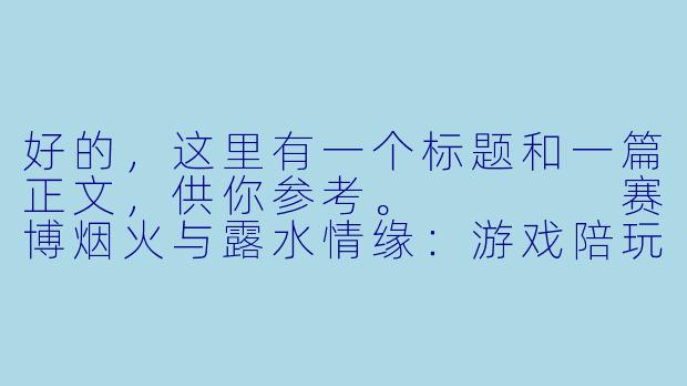 好的，这里有一个标题和一篇正文，供你参考。



赛博烟火与露水情缘：游戏陪玩里的“处CP”，是救赎还是沉沦？-游戏陪玩处cp