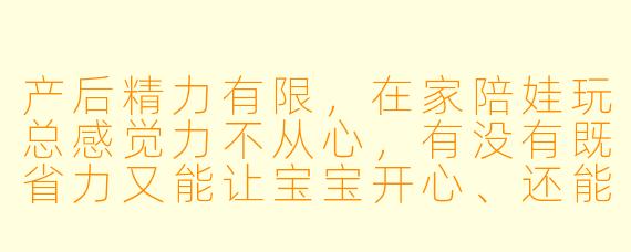 产后精力有限,在家陪娃玩总感觉力不从心,有没有既省力又能让宝宝开心、还能促进发育的陪玩方法?
