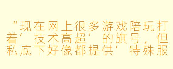 “现在网上很多游戏陪玩打着‘技术高超’的旗号，但私底下好像都提供‘特殊服务’——比如露脸视频、语音暧昧甚至线下见面。这种‘擦边球’服务到底是怎么回事？真的只是陪打游戏吗？”