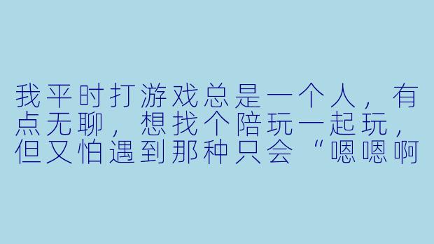 我平时打游戏总是一个人,有点无聊,想找个陪玩一起玩,但又怕遇到那种只会“嗯嗯啊啊”敷衍的,或者技术不行还乱甩锅的。你觉得一般点陪玩到底图个什么?怎么才能避免踩雷?-一般点陪玩的