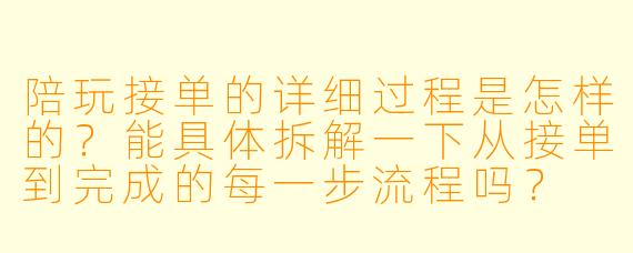 陪玩接单的详细过程是怎样的?能具体拆解一下从接单到完成的每一步流程吗?
