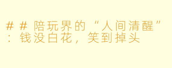 ##陪玩界的“人间清醒”：钱没白花，笑到掉头