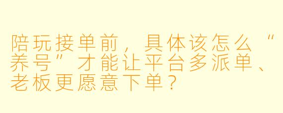 陪玩接单前,具体该怎么“养号”才能让平台多派单、老板更愿意下单?