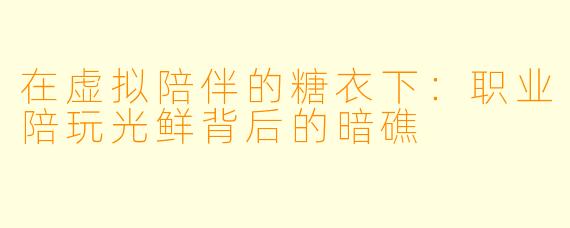 在虚拟陪伴的糖衣下:职业陪玩光鲜背后的暗礁