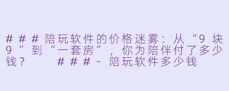 ###陪玩软件的价格迷雾:从“9块9”到“一套房”,你为陪伴付了多少钱?
###-陪玩软件多少钱