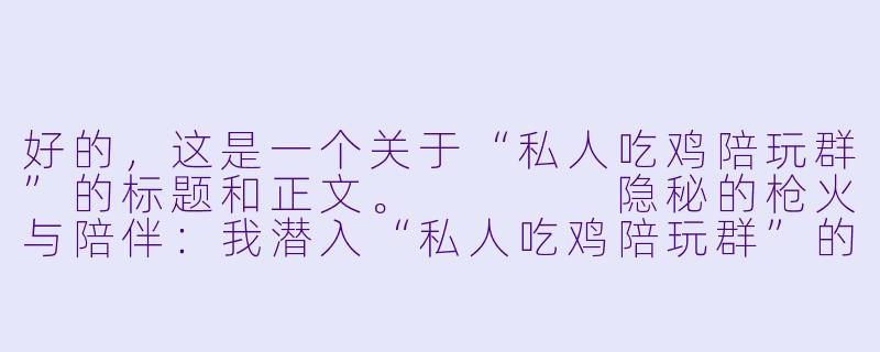 好的，这是一个关于“私人吃鸡陪玩群”的标题和正文。



隐秘的枪火与陪伴：我潜入“私人吃鸡陪玩群”的三个夜晚-私人吃鸡陪玩群