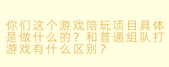 你们这个游戏陪玩项目具体是做什么的?和普通组队打游戏有什么区别?