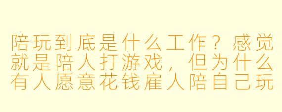 陪玩到底是什么工作？感觉就是陪人打游戏，但为什么有人愿意花钱雇人陪自己玩？