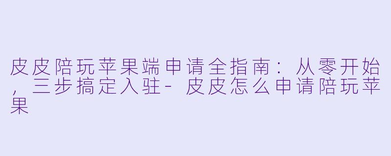皮皮陪玩苹果端申请全指南:从零开始,三步搞定入驻-皮皮怎么申请陪玩苹果