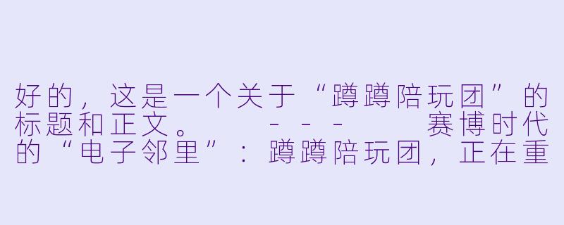 好的,这是一个关于“蹲蹲陪玩团”的标题和正文。
---
赛博时代的“电子邻里”:蹲蹲陪玩团,正在重写孤独的解法-蹲蹲陪玩团