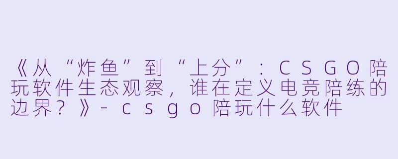 《从“炸鱼”到“上分”:CSGO陪玩软件生态观察,谁在定义电竞陪练的边界?》-csgo陪玩什么软件