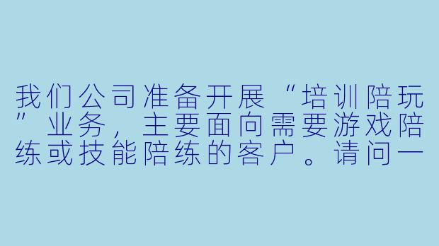 我们公司准备开展“培训陪玩”业务，主要面向需要游戏陪练或技能陪练的客户。请问一套完整的接待方案应该包含哪些核心环节？