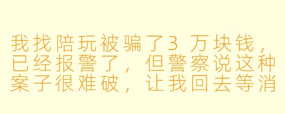 我找陪玩被骗了3万块钱，已经报警了，但警察说这种案子很难破，让我回去等消息。我是不是只能认栽了？还有什么办法能把钱追回来吗？