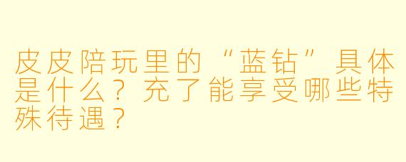 皮皮陪玩里的“蓝钻”具体是什么？充了能享受哪些特殊待遇？