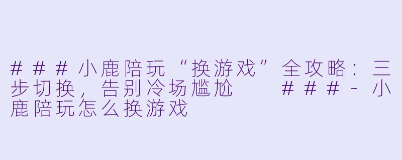 ###小鹿陪玩“换游戏”全攻略:三步切换,告别冷场尴尬
###-小鹿陪玩怎么换游戏