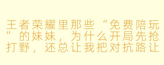 王者荣耀里那些“免费陪玩”的妹妹，为什么开局先抢打野，还总让我把对抗路让给她？她到底图什么？