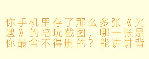 你手机里存了那么多张《光遇》的陪玩截图,哪一张是你最舍不得删的?能讲讲背后的故事吗?