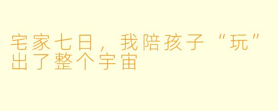 宅家七日,我陪孩子“玩”出了整个宇宙