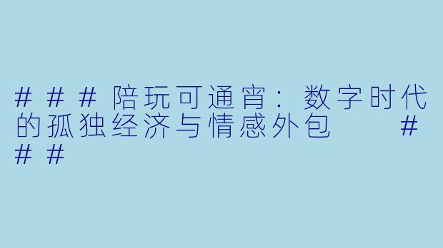 ###陪玩可通宵:数字时代的孤独经济与情感外包
###