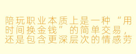 陪玩职业本质上是一种“用时间换金钱”的简单交易,还是包含更深层次的情感劳动?为什么很多人一边花钱找陪玩,一边又对这种关系感到矛盾?