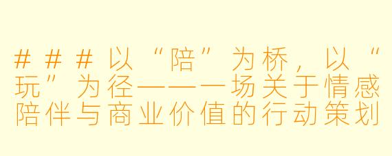 ###以“陪”为桥，以“玩”为径——一场关于情感陪伴与商业价值的行动策划

###
