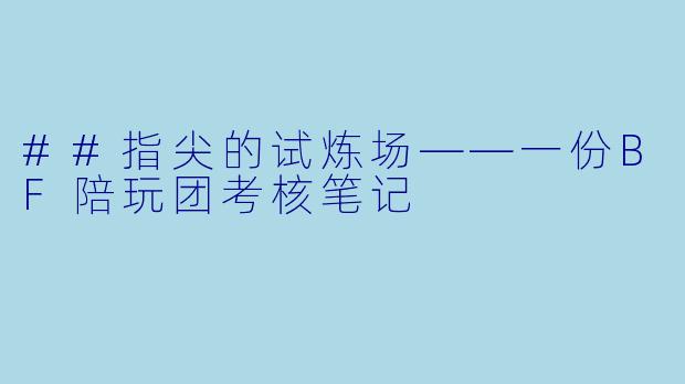 ##指尖的试炼场——一份BF陪玩团考核笔记